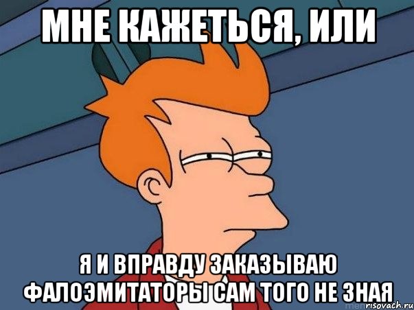 мне кажеться, или я и вправду заказываю фалоэмитаторы сам того не зная, Мем  Фрай (мне кажется или)