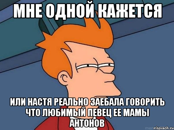 Мне одной кажется Или Настя реально заебала говорить что любимый певец ее мамы Антонов, Мем  Фрай (мне кажется или)