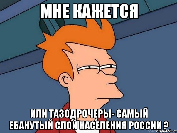 МНЕ КАЖЕТСЯ ИЛИ ТАЗОДРОЧЕРЫ- САМЫЙ ЕБАНУТЫЙ СЛОЙ НАСЕЛЕНИЯ РОССИИ ?, Мем  Фрай (мне кажется или)