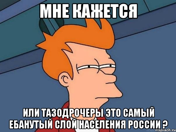 МНЕ КАЖЕТСЯ ИЛИ ТАЗОДРОЧЕРЫ ЭТО САМЫЙ ЕБАНУТЫЙ СЛОЙ НАСЕЛЕНИЯ РОССИИ ?, Мем  Фрай (мне кажется или)