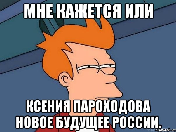 мне кажется или ксения пароходова новое будущее россии., Мем  Фрай (мне кажется или)