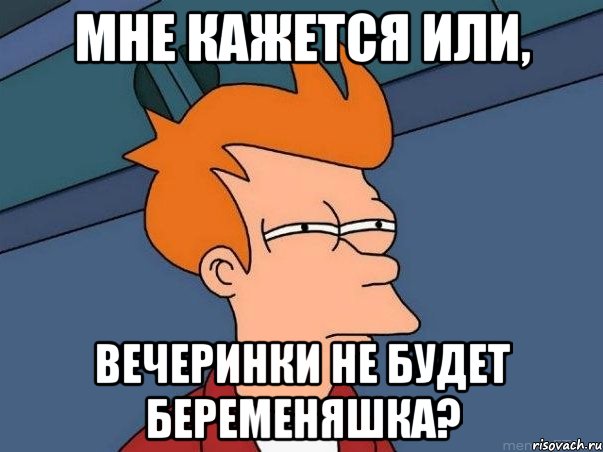 мне кажется или, вечеринки не будет Беременяшка?, Мем  Фрай (мне кажется или)