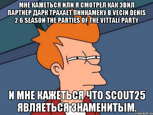 Мне кажеться или я смотрел как Эвил Партнер Дарк трахает Пинкамену в Vecin Denis 2 6 season The Parties of the Vittali Party И Мне кажеться что Scout25 являеться знаменитым., Мем  Фрай (мне кажется или)