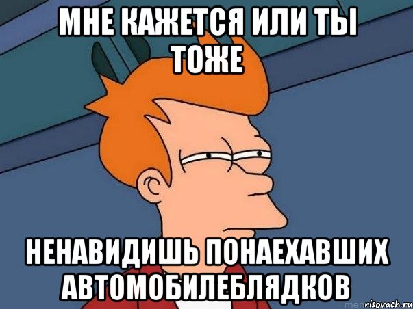 мне кажется или ты тоже ненавидишь понаехавших автомобилеблядков, Мем  Фрай (мне кажется или)