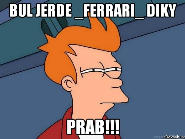 Bul jerde _FerrarI_ diky PRAB!!!, Мем  Фрай (мне кажется или)