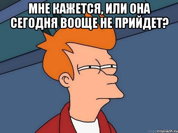 Мне кажется, или она сегодня вооще не прийдет? , Мем  Фрай (мне кажется или)