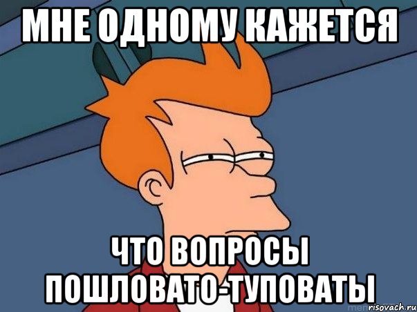 мне одному кажется что вопросы пошловато-туповаты, Мем  Фрай (мне кажется или)