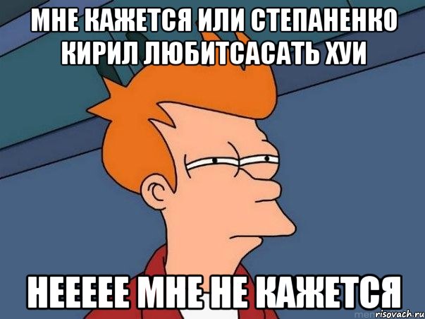 мне кажется или степаненко кирил любитСАСАТЬ ХУИ НЕЕЕЕЕ МНЕ НЕ КАЖЕТСЯ, Мем  Фрай (мне кажется или)