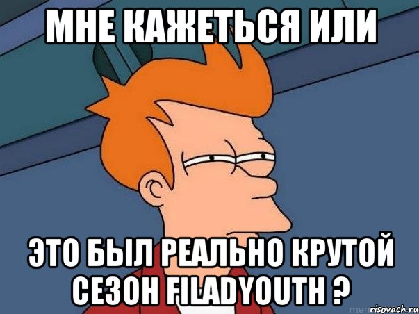 мне кажеться или это был реально крутой сезон FiladYouth ?, Мем  Фрай (мне кажется или)