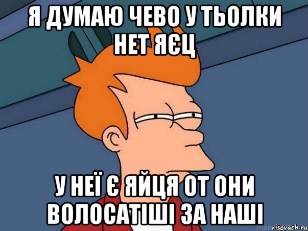 я думаю чево у тьолки нет яєц у неї є яйця от они волосатіші за наші, Мем  Фрай (мне кажется или)