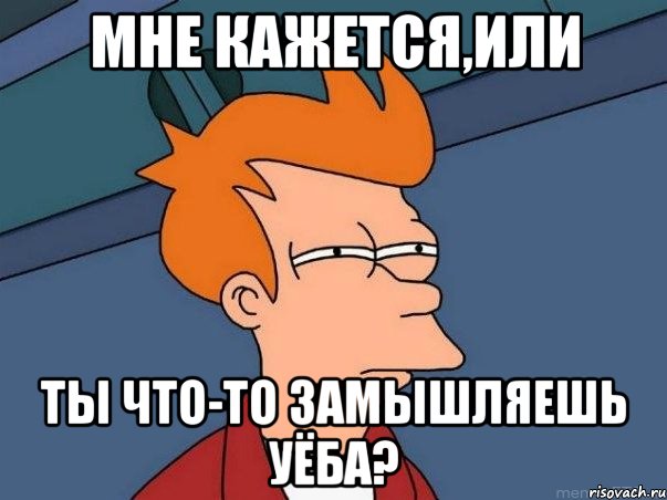 мне кажется,или ты что-то замышляешь уёба?, Мем  Фрай (мне кажется или)