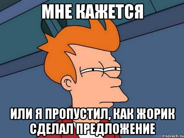 Мне кажется Или я пропустил, как Жорик сделал предложение, Мем  Фрай (мне кажется или)