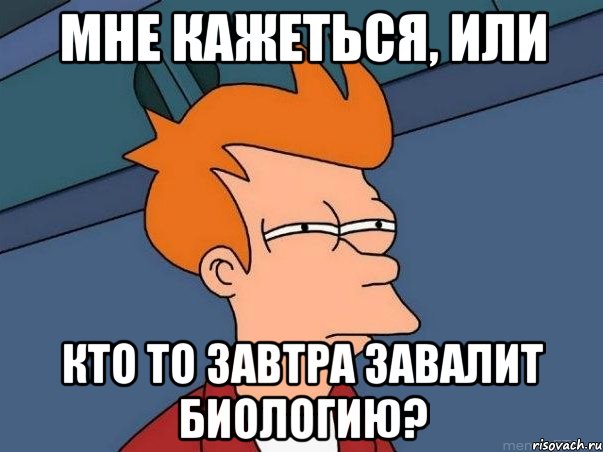 МНЕ КАЖЕТЬСЯ, ИЛИ КТО ТО ЗАВТРА ЗАВАЛИТ БИОЛОГИЮ?, Мем  Фрай (мне кажется или)