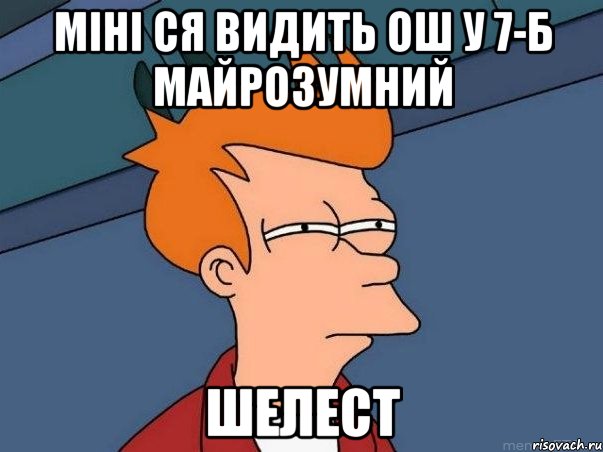 міні ся видить ош у 7-Б майрозумний ШЕЛЕСТ, Мем  Фрай (мне кажется или)