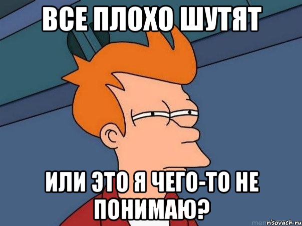 ВСЕ ПЛОХО ШУТЯТ ИЛИ ЭТО Я ЧЕГО-ТО НЕ ПОНИМАЮ?, Мем  Фрай (мне кажется или)