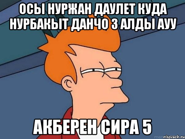 ОСЫ НУРЖАН ДАУЛЕТ КУДА НУРБАКЫТ ДАНЧО 3 АЛДЫ АУУ АКБЕРЕН СИРА 5, Мем  Фрай (мне кажется или)