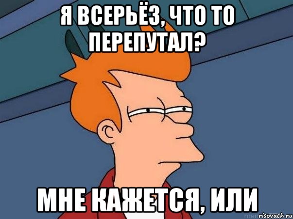 я всерьёз, что то перепутал? Мне кажется, или, Мем  Фрай (мне кажется или)