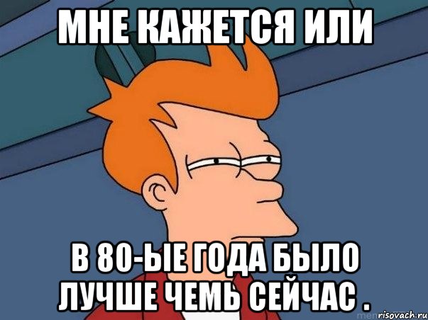 мне кажется или в 80-ые года было лучше чемь сейчас ., Мем  Фрай (мне кажется или)