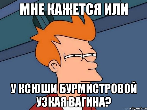 Мне кажется или У Ксюши Бурмистровой узкая вагина?, Мем  Фрай (мне кажется или)