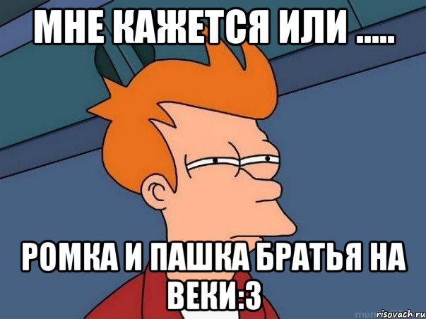 Мне кажется или ..... Ромка и Пашка братья на веки:3, Мем  Фрай (мне кажется или)