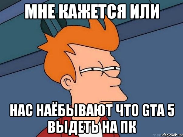 мне кажется или нас наёбывают что gta 5 выдеть на пк, Мем  Фрай (мне кажется или)