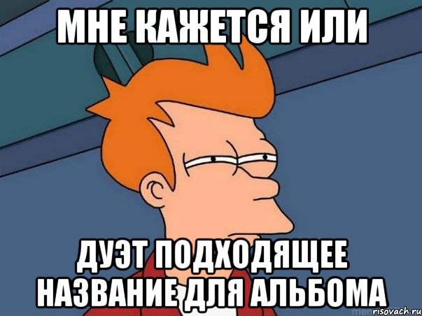 Мне кажется или Дуэт подходящее название для альбома, Мем  Фрай (мне кажется или)