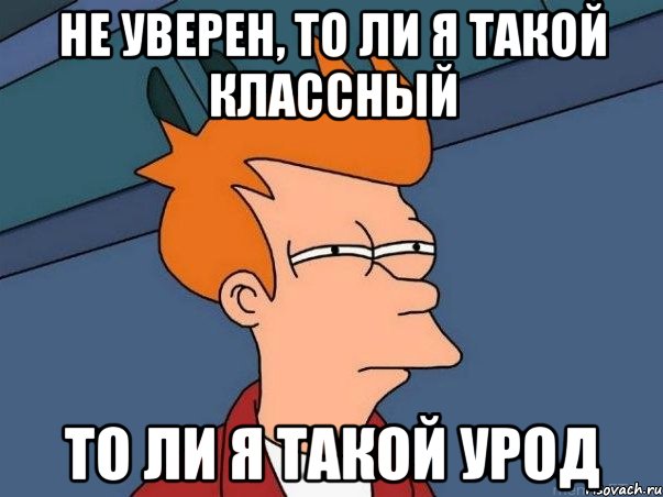 Не уверен, то ли я такой классный То ли я такой урод, Мем  Фрай (мне кажется или)