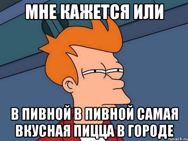 мне кажется или в пивной в Пивной самая вкусная пицца в городе, Мем  Фрай (мне кажется или)
