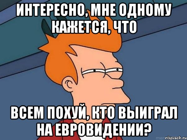 Интересно, мне одному кажется, что всем похуй, кто выиграл на Евровидении?, Мем  Фрай (мне кажется или)