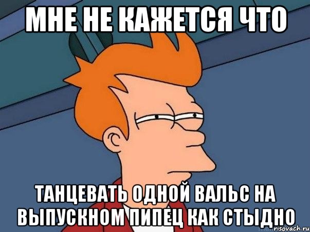 Мне не кажется что Танцевать одной вальс на выпускном пипец как стыдно, Мем  Фрай (мне кажется или)