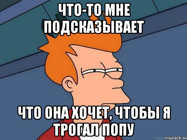 Что-то мне подсказывает что она хочет, чтобы я трогал попу, Мем  Фрай (мне кажется или)