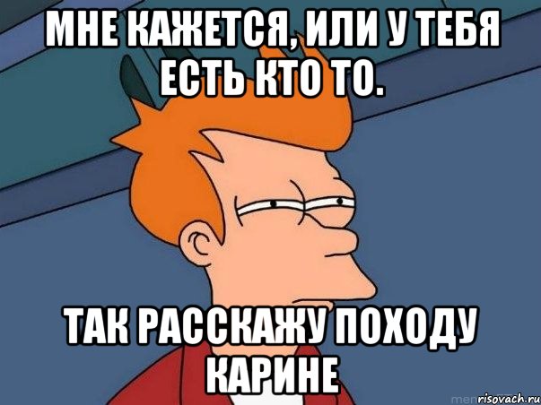 мне кажется, или у тебя есть кто то. так расскажу походу карине, Мем  Фрай (мне кажется или)