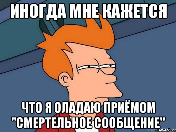 иногда мне кажется что я оладаю приёмом "смертельное сообщение", Мем  Фрай (мне кажется или)