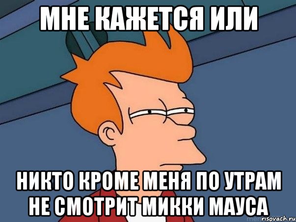 Мне кажется или никто кроме меня по утрам не смотрит микки мауса, Мем  Фрай (мне кажется или)