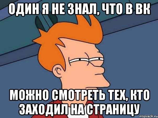 Один я не знал, что в ВК можно смотреть тех, кто заходил на страницу, Мем  Фрай (мне кажется или)