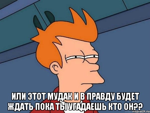  или этот мудак и в правду будет ждать пока ты угадаешь кто он??, Мем  Фрай (мне кажется или)