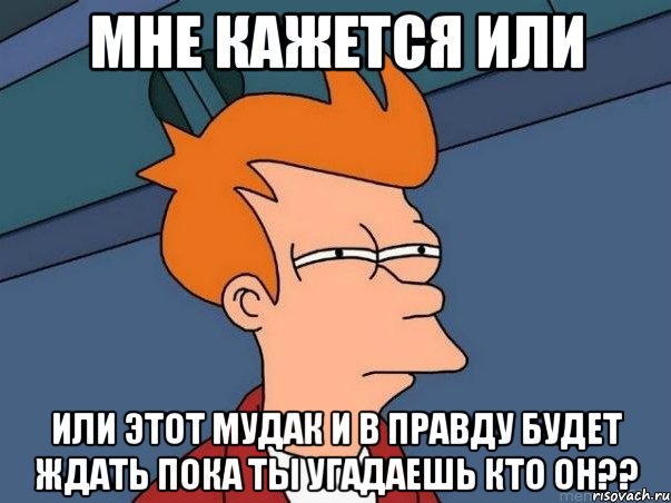 мне кажется или или этот мудак и в правду будет ждать пока ты угадаешь кто он??, Мем  Фрай (мне кажется или)