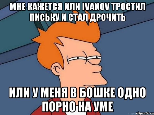 Мне кажется или ivanov тростил письку и стал дрочить или у меня в бошке одно порно на уме, Мем  Фрай (мне кажется или)