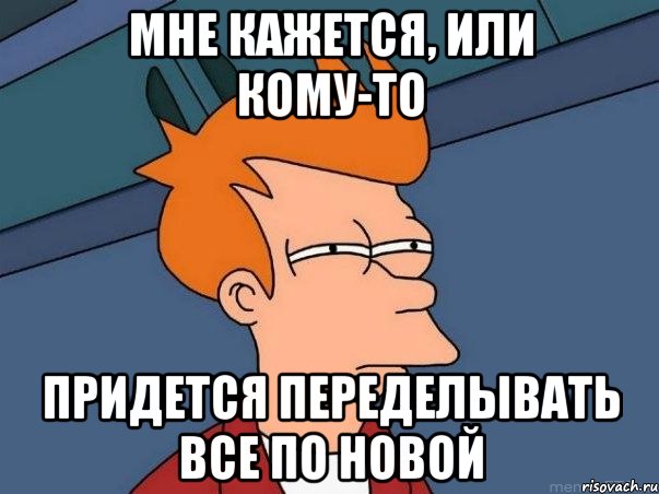 мне кажется, или кому-то придется переделывать все по новой, Мем  Фрай (мне кажется или)