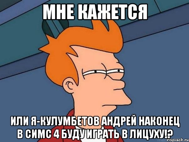 Мне кажется или я-Кулумбетов Андрей наконец в Симс 4 буду играть в лицуху!?, Мем  Фрай (мне кажется или)