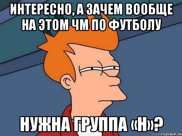 интересно, а зачем вообще на этом чм по футболу нужна группа «h»?, Мем  Фрай (мне кажется или)