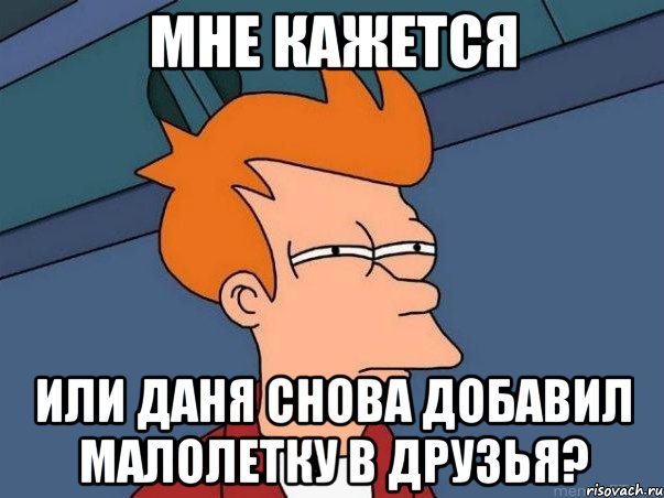 Мне кажется или Даня снова добавил малолетку в друзья?, Мем  Фрай (мне кажется или)