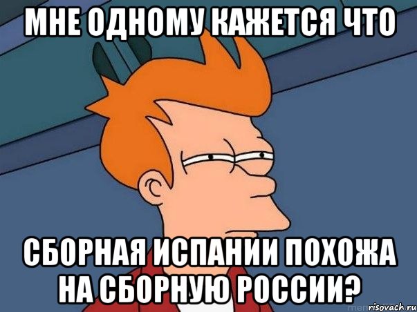 мне одному кажется что сборная Испании похожа на сборную России?, Мем  Фрай (мне кажется или)