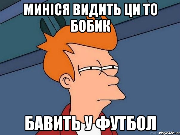 миніся видить ци то БОБИК БАВИТЬ У ФУТБОЛ, Мем  Фрай (мне кажется или)