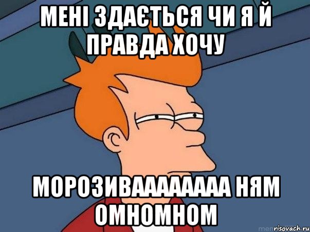 мені здається чи я й правда хочу МОРОЗИВАААААААА ням омномном, Мем  Фрай (мне кажется или)