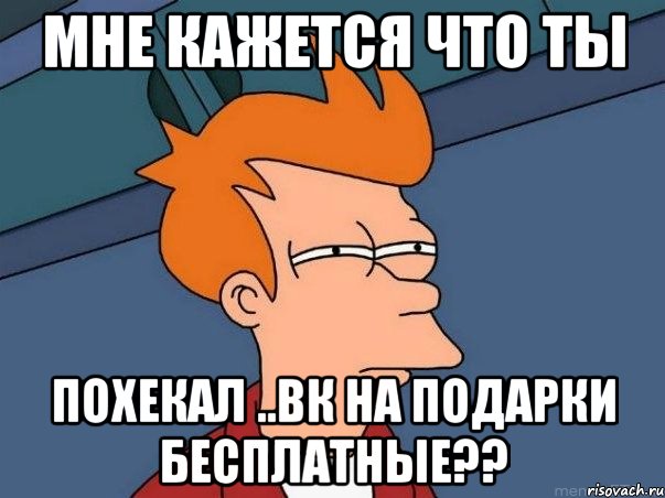 МНЕ КАЖЕТСЯ ЧТО ТЫ ПОХЕКАЛ ..ВК НА ПОДАРКИ БЕСПЛАТНЫЕ??, Мем  Фрай (мне кажется или)