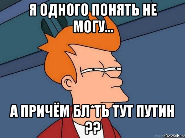 Я одного понять не могу... А ПРИЧЁМ БЛ*ТЬ ТУТ ПУТИН ??, Мем  Фрай (мне кажется или)