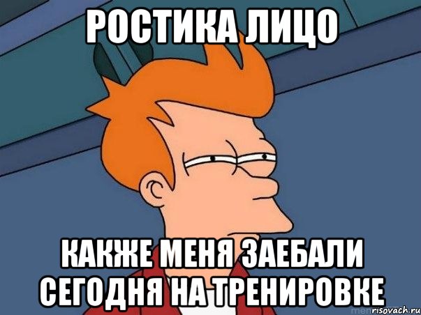 Ростика лицо какже меня заебали сегодня на тренировке, Мем  Фрай (мне кажется или)