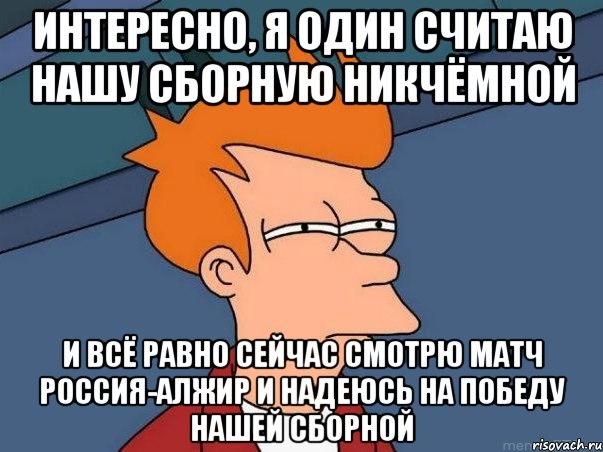 Интересно, я один считаю нашу сборную никчёмной И всё равно сейчас смотрю матч Россия-Алжир и надеюсь на победу нашей сборной, Мем  Фрай (мне кажется или)