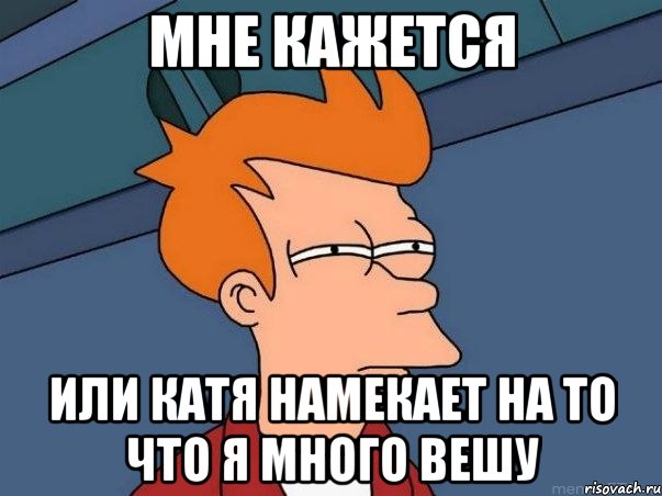 МНЕ КАЖЕТСЯ или Катя намекает на то что я много вешу, Мем  Фрай (мне кажется или)